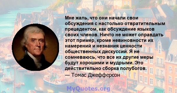 Мне жаль, что они начали свои обсуждения с настолько отвратительным прецедентом, как обсуждение языков своих членов. Ничто не может оправдать этот пример, кроме невиновности их намерений и незнания ценности общественных 