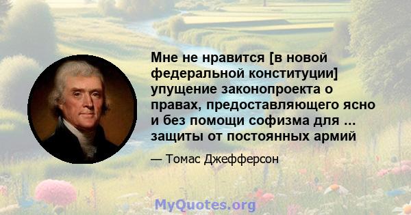 Мне не нравится [в новой федеральной конституции] упущение законопроекта о правах, предоставляющего ясно и без помощи софизма для ... защиты от постоянных армий