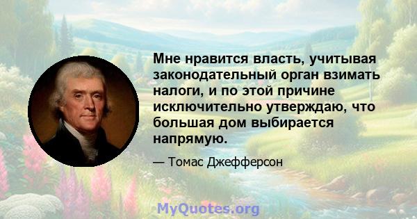 Мне нравится власть, учитывая законодательный орган взимать налоги, и по этой причине исключительно утверждаю, что большая дом выбирается напрямую.