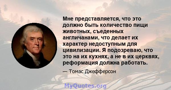 Мне представляется, что это должно быть количество пищи животных, съеденных англичанами, что делает их характер недоступным для цивилизации. Я подозреваю, что это на их кухнях, а не в их церквях, реформация должна