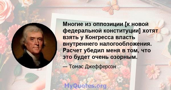 Многие из оппозиции [к новой федеральной конституции] хотят взять у Конгресса власть внутреннего налогообложения. Расчет убедил меня в том, что это будет очень озорным.