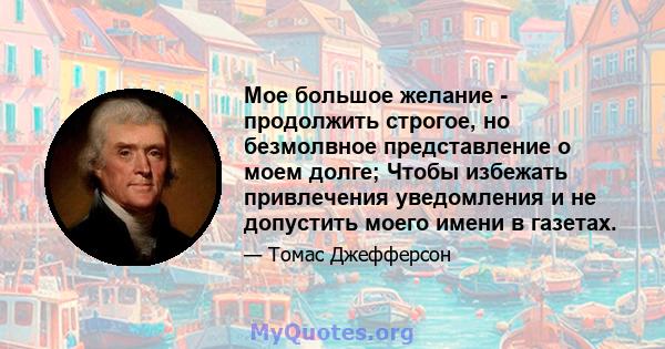 Мое большое желание - продолжить строгое, но безмолвное представление о моем долге; Чтобы избежать привлечения уведомления и не допустить моего имени в газетах.