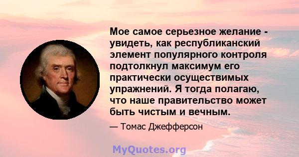 Мое самое серьезное желание - увидеть, как республиканский элемент популярного контроля подтолкнул максимум его практически осуществимых упражнений. Я тогда полагаю, что наше правительство может быть чистым и вечным.