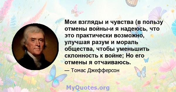 Мои взгляды и чувства (в пользу отмены войны-и я надеюсь, что это практически возможно, улучшая разум и мораль общества, чтобы уменьшить склонность к войне; Но его отмены я отчаиваюсь.