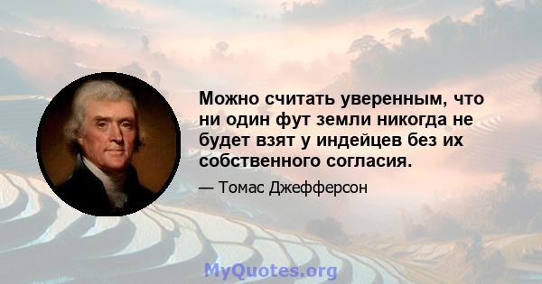 Можно считать уверенным, что ни один фут земли никогда не будет взят у индейцев без их собственного согласия.