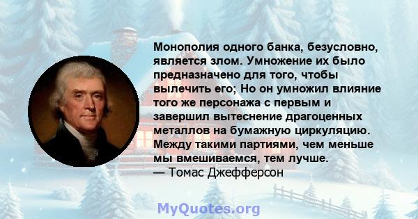 Монополия одного банка, безусловно, является злом. Умножение их было предназначено для того, чтобы вылечить его; Но он умножил влияние того же персонажа с первым и завершил вытеснение драгоценных металлов на бумажную