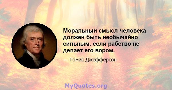 Моральный смысл человека должен быть необычайно сильным, если рабство не делает его вором.