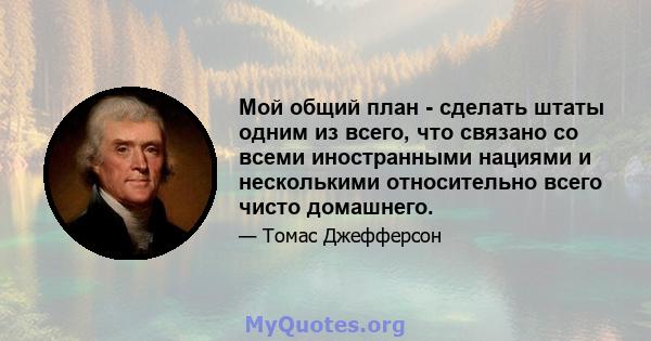 Мой общий план - сделать штаты одним из всего, что связано со всеми иностранными нациями и несколькими относительно всего чисто домашнего.