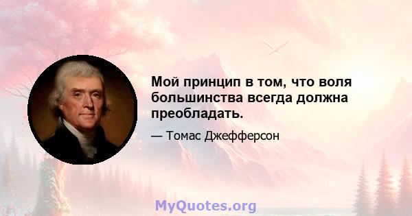 Мой принцип в том, что воля большинства всегда должна преобладать.