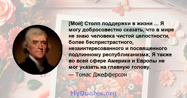 [Мой] Столп поддержки в жизни ... Я могу добросовестно сказать, что в мире не знаю человека чистой целостности, более беспристрастного, незаинтересованного и посвященного подлинному республиканизма; Я также во всей