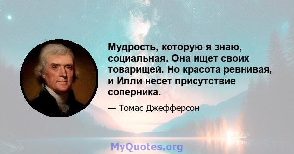 Мудрость, которую я знаю, социальная. Она ищет своих товарищей. Но красота ревнивая, и Илли несет присутствие соперника.