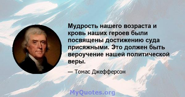 Мудрость нашего возраста и кровь наших героев были посвящены достижению суда присяжными. Это должен быть вероучение нашей политической веры.