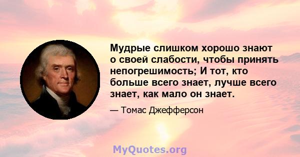 Мудрые слишком хорошо знают о своей слабости, чтобы принять непогрешимость; И тот, кто больше всего знает, лучше всего знает, как мало он знает.