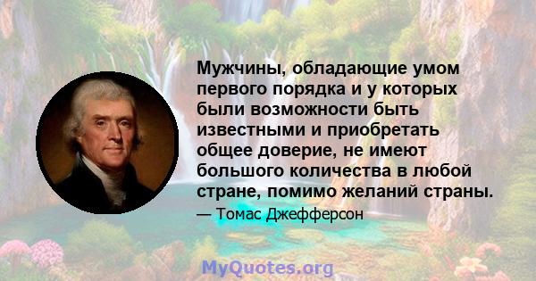 Мужчины, обладающие умом первого порядка и у которых были возможности быть известными и приобретать общее доверие, не имеют большого количества в любой стране, помимо желаний страны.