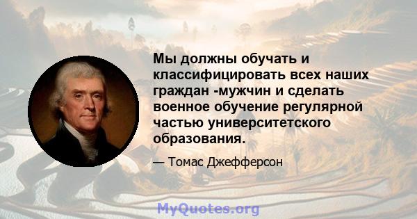 Мы должны обучать и классифицировать всех наших граждан -мужчин и сделать военное обучение регулярной частью университетского образования.