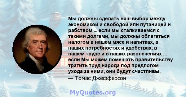 Мы должны сделать наш выбор между экономикой и свободой или путаницей и рабством ... если мы сталкиваемся с такими долгами, мы должны облагаться налогом в нашем мясе и напитках, в наших потребностях и удобствах, в нашем 