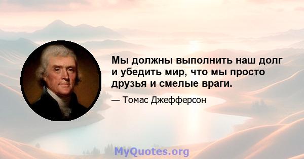 Мы должны выполнить наш долг и убедить мир, что мы просто друзья и смелые враги.