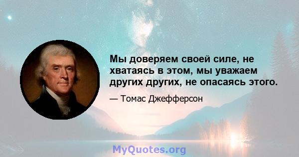 Мы доверяем своей силе, не хватаясь в этом, мы уважаем других других, не опасаясь этого.