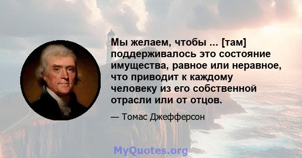 Мы желаем, чтобы ... [там] поддерживалось это состояние имущества, равное или неравное, что приводит к каждому человеку из его собственной отрасли или от отцов.