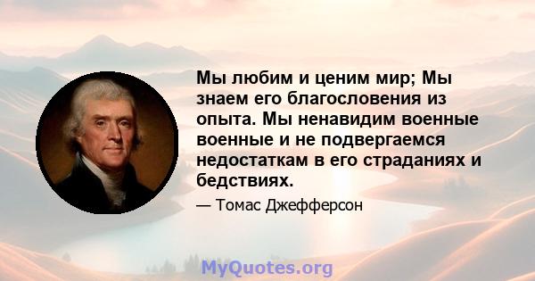 Мы любим и ценим мир; Мы знаем его благословения из опыта. Мы ненавидим военные военные и не подвергаемся недостаткам в его страданиях и бедствиях.