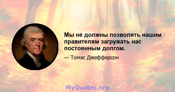 Мы не должны позволять нашим правителям загружать нас постоянным долгом.