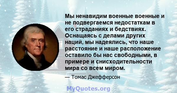 Мы ненавидим военные военные и не подвергаемся недостаткам в его страданиях и бедствиях. Оснащаясь с делами других наций, мы надеялись, что наше расстояние и наше расположение оставило бы нас свободными, в примере и