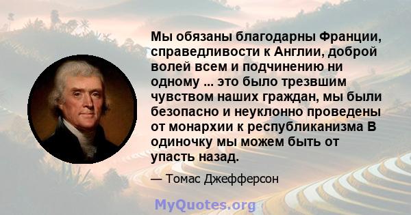 Мы обязаны благодарны Франции, справедливости к Англии, доброй волей всем и подчинению ни одному ... это было трезвшим чувством наших граждан, мы были безопасно и неуклонно проведены от монархии к республиканизма В