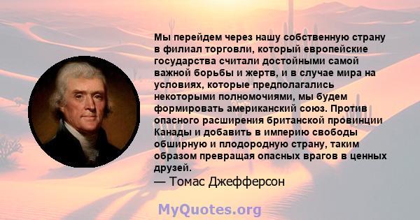 Мы перейдем через нашу собственную страну в филиал торговли, который европейские государства считали достойными самой важной борьбы и жертв, и в случае мира на условиях, которые предполагались некоторыми полномочиями,