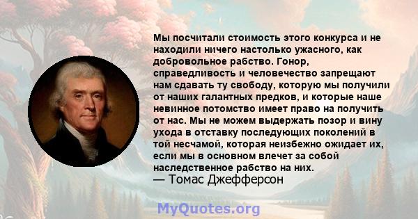 Мы посчитали стоимость этого конкурса и не находили ничего настолько ужасного, как добровольное рабство. Гонор, справедливость и человечество запрещают нам сдавать ту свободу, которую мы получили от наших галантных