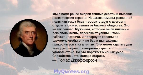 Мы с вами ранее видели теплые дебаты и высокие политические страсти. Но джентльмены различной политики тогда будут говорить друг с другом и отделить бизнес сената от бизнеса общества. Это не так сейчас. Мужчины, которые 