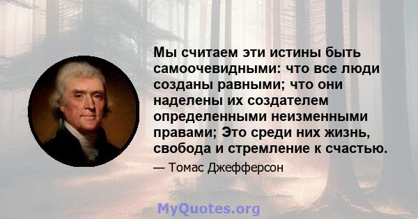 Мы считаем эти истины быть самоочевидными: что все люди созданы равными; что они наделены их создателем определенными неизменными правами; Это среди них жизнь, свобода и стремление к счастью.