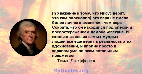 [n Уважение к тому, что Иисус верит, что сам вдохновил] это вера не имела более личного вменения, чем вера Сократа, что он находился под опекой и предостережением демона -опекуна. И сколько из наших самых мудрых людей