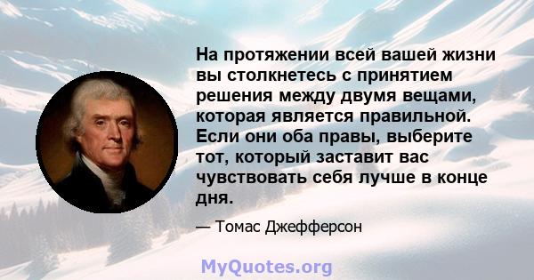 На протяжении всей вашей жизни вы столкнетесь с принятием решения между двумя вещами, которая является правильной. Если они оба правы, выберите тот, который заставит вас чувствовать себя лучше в конце дня.