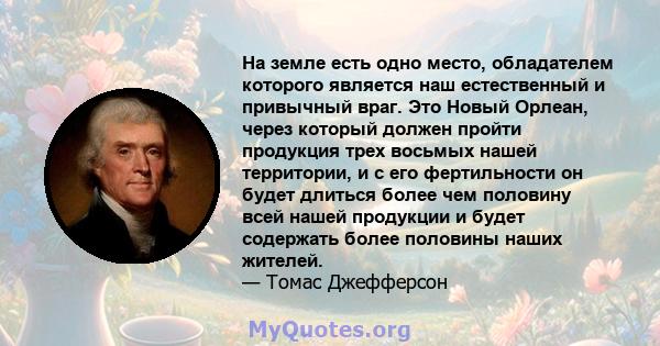 На земле есть одно место, обладателем которого является наш естественный и привычный враг. Это Новый Орлеан, через который должен пройти продукция трех восьмых нашей территории, и с его фертильности он будет длиться