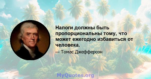 Налоги должны быть пропорциональны тому, что может ежегодно избавиться от человека.