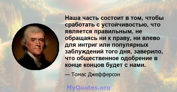 Наша часть состоит в том, чтобы сработать с устойчивостью, что является правильным, не обращаясь ни к праву, ни влево для интриг или популярных заблуждений того дня, заверило, что общественное одобрение в конце концов