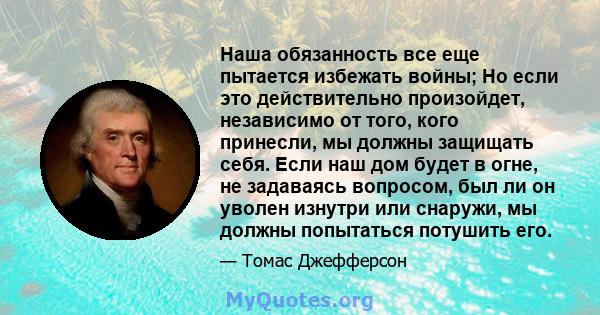 Наша обязанность все еще пытается избежать войны; Но если это действительно произойдет, независимо от того, кого принесли, мы должны защищать себя. Если наш дом будет в огне, не задаваясь вопросом, был ли он уволен