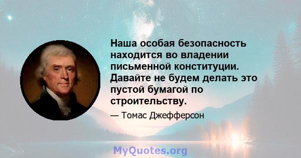 Наша особая безопасность находится во владении письменной конституции. Давайте не будем делать это пустой бумагой по строительству.