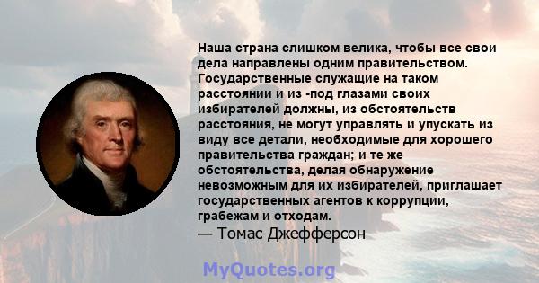 Наша страна слишком велика, чтобы все свои дела направлены одним правительством. Государственные служащие на таком расстоянии и из -под глазами своих избирателей должны, из обстоятельств расстояния, не могут управлять и 