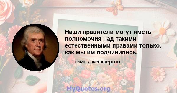 Наши правители могут иметь полномочия над такими естественными правами только, как мы им подчинились.