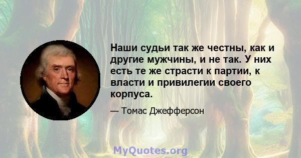 Наши судьи так же честны, как и другие мужчины, и не так. У них есть те же страсти к партии, к власти и привилегии своего корпуса.