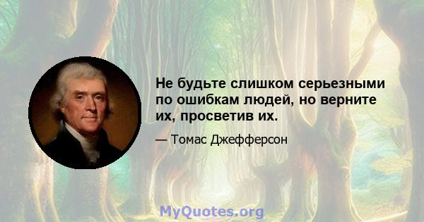 Не будьте слишком серьезными по ошибкам людей, но верните их, просветив их.