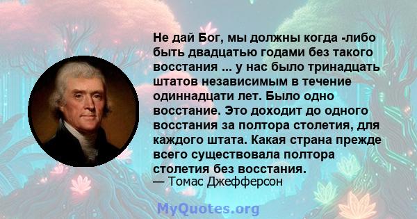 Не дай Бог, мы должны когда -либо быть двадцатью годами без такого восстания ... у нас было тринадцать штатов независимым в течение одиннадцати лет. Было одно восстание. Это доходит до одного восстания за полтора