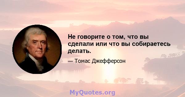 Не говорите о том, что вы сделали или что вы собираетесь делать.