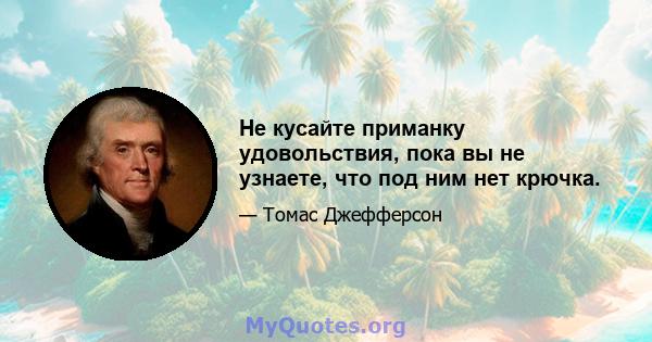 Не кусайте приманку удовольствия, пока вы не узнаете, что под ним нет крючка.