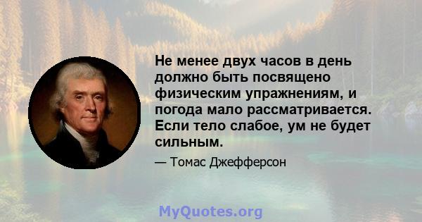 Не менее двух часов в день должно быть посвящено физическим упражнениям, и погода мало рассматривается. Если тело слабое, ум не будет сильным.