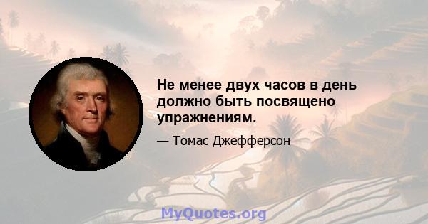 Не менее двух часов в день должно быть посвящено упражнениям.