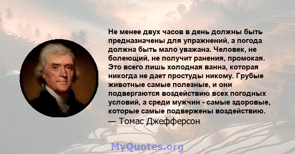 Не менее двух часов в день должны быть предназначены для упражнений, а погода должна быть мало уважана. Человек, не болеющий, не получит ранения, промокая. Это всего лишь холодная ванна, которая никогда не дает простуды 