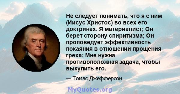 Не следует понимать, что я с ним (Иисус Христос) во всех его доктринах. Я материалист; Он берет сторону спиритизма; Он проповедует эффективность покаяния в отношении прощения греха; Мне нужна противоположная задача,