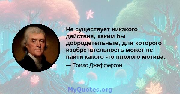 Не существует никакого действия, каким бы добродетельным, для которого изобретательность может не найти какого -то плохого мотива.